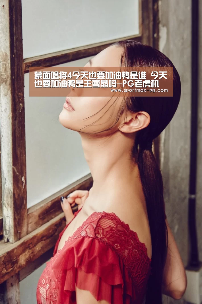 蒙面唱将4今天也要加油鸭是谁 今天也要加油鸭是王雪晶吗-PG老虎机(图2) PG老虎机