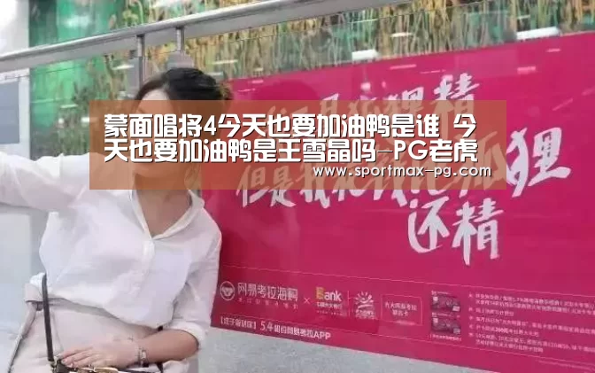 蒙面唱将4今天也要加油鸭是谁 今天也要加油鸭是王雪晶吗-PG老虎机(图4) PG在线