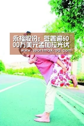 永福股份:签署逾6000万美元孟加拉光伏项目总包合同‘PG电竞直播’(图3) PG老虎机
