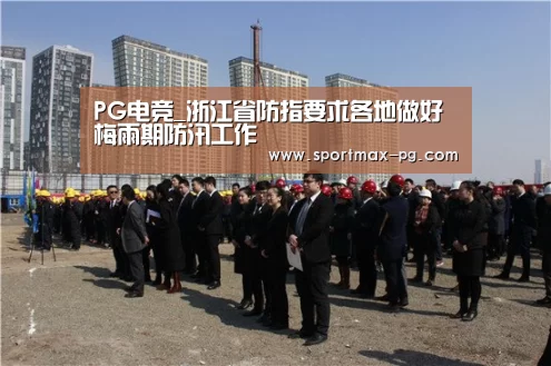 PG电竞_浙江省防指要求各地做好梅雨期防汛工作(图1) PG电竞
