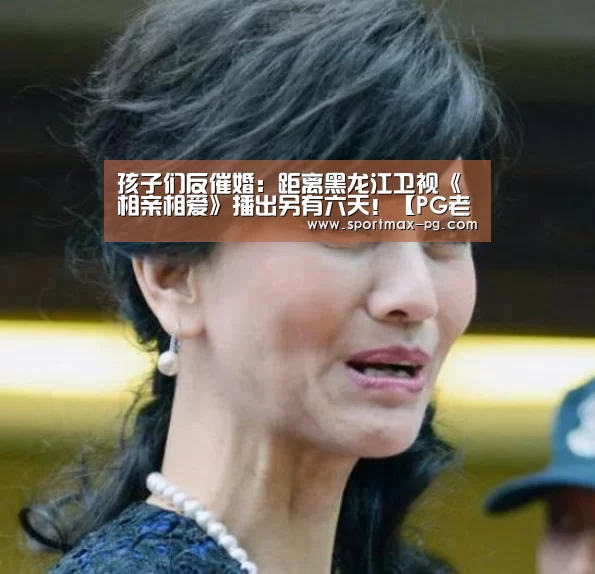 孩子们反催婚:距离黑龙江卫视《相亲相爱》播出另有六天!【PG老虎机】(图2) PG电竞